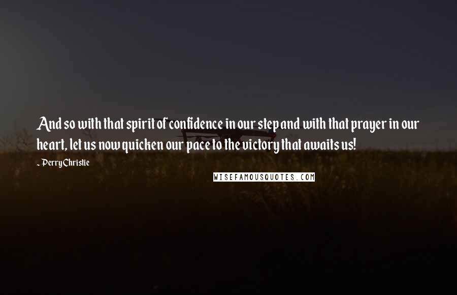 Perry Christie Quotes: And so with that spirit of confidence in our step and with that prayer in our heart, let us now quicken our pace to the victory that awaits us!