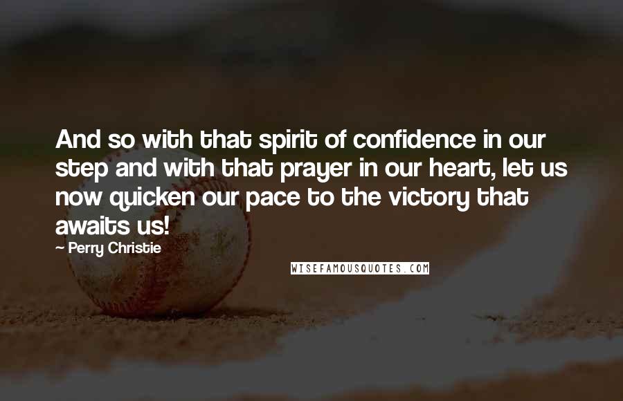 Perry Christie Quotes: And so with that spirit of confidence in our step and with that prayer in our heart, let us now quicken our pace to the victory that awaits us!