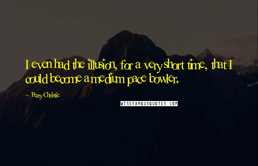 Perry Christie Quotes: I even had the illusion, for a very short time, that I could become a medium pace bowler.