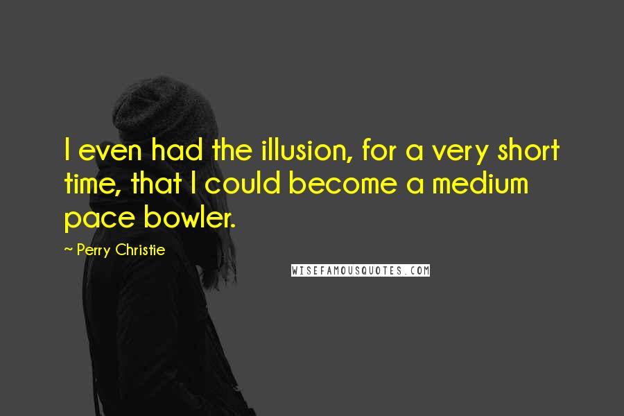 Perry Christie Quotes: I even had the illusion, for a very short time, that I could become a medium pace bowler.