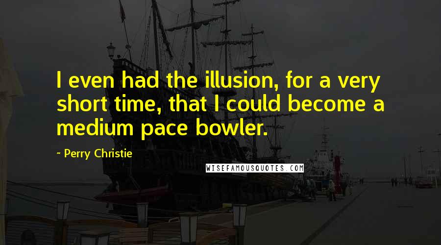 Perry Christie Quotes: I even had the illusion, for a very short time, that I could become a medium pace bowler.