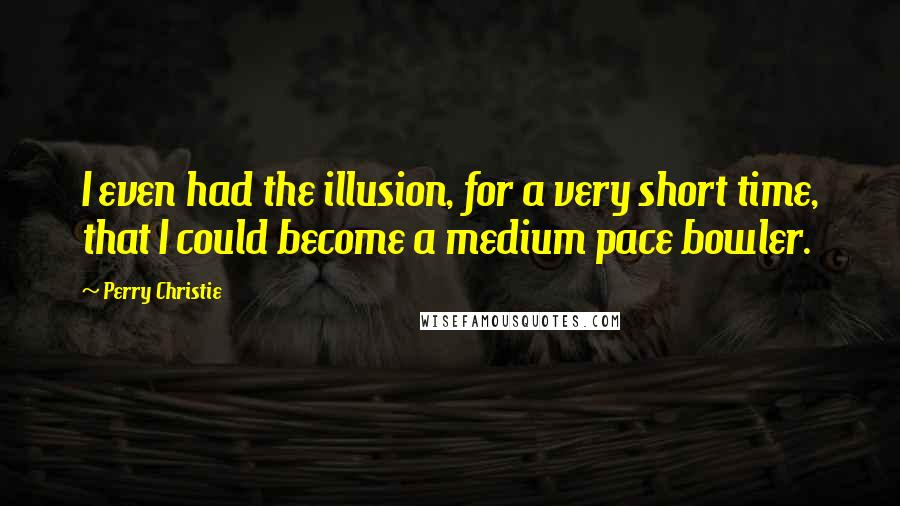 Perry Christie Quotes: I even had the illusion, for a very short time, that I could become a medium pace bowler.