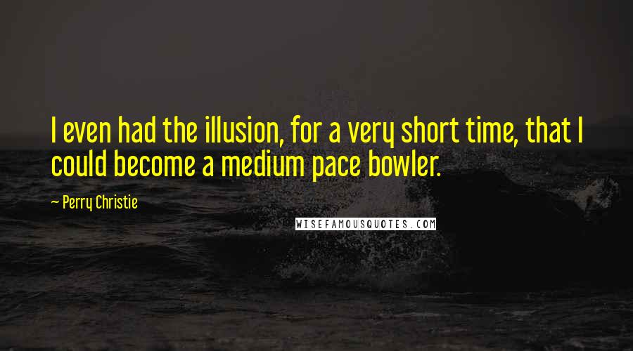 Perry Christie Quotes: I even had the illusion, for a very short time, that I could become a medium pace bowler.