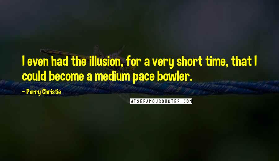 Perry Christie Quotes: I even had the illusion, for a very short time, that I could become a medium pace bowler.