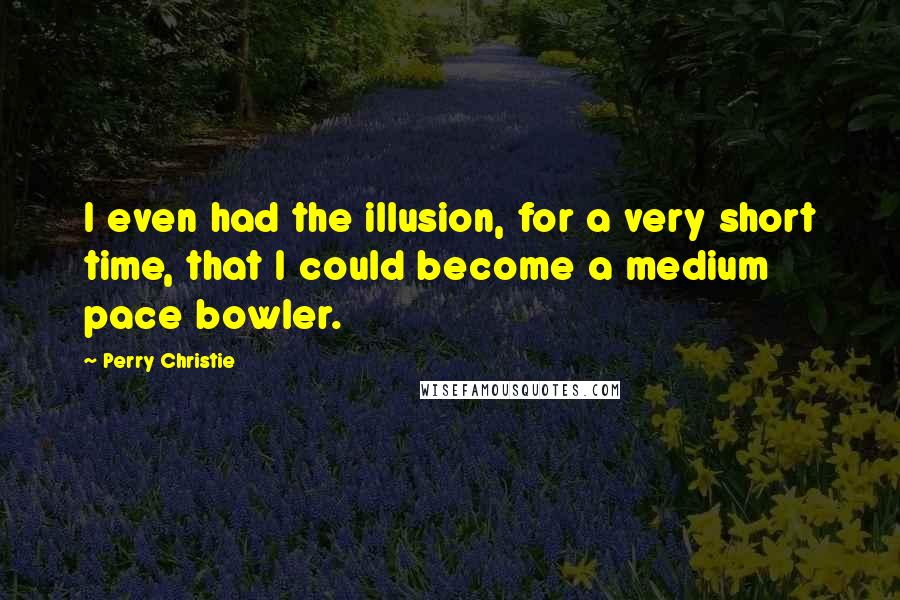 Perry Christie Quotes: I even had the illusion, for a very short time, that I could become a medium pace bowler.