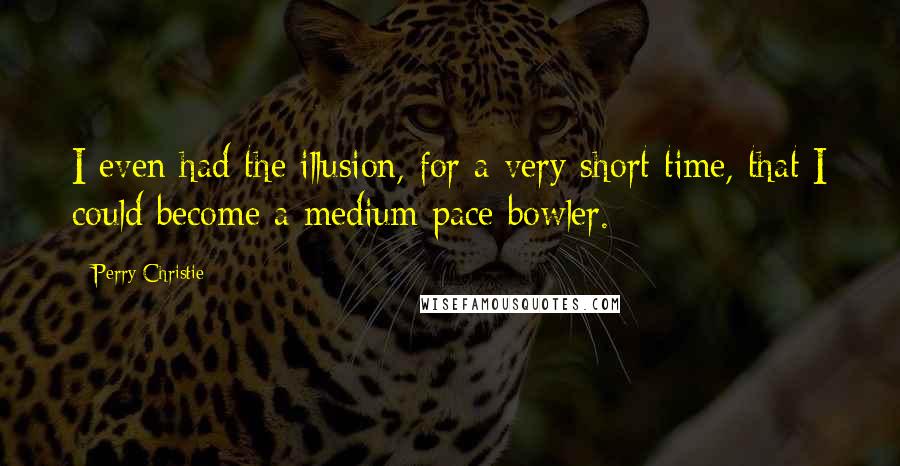 Perry Christie Quotes: I even had the illusion, for a very short time, that I could become a medium pace bowler.