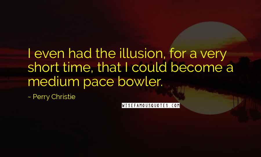 Perry Christie Quotes: I even had the illusion, for a very short time, that I could become a medium pace bowler.