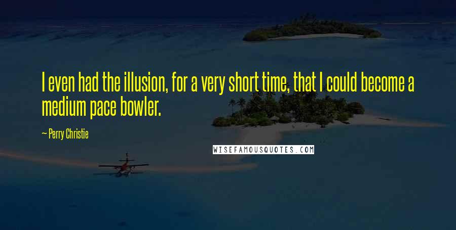 Perry Christie Quotes: I even had the illusion, for a very short time, that I could become a medium pace bowler.