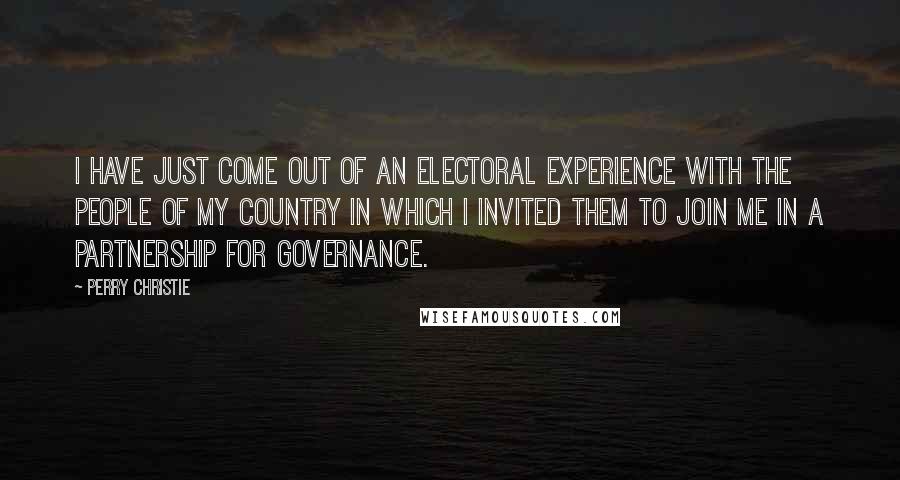 Perry Christie Quotes: I have just come out of an electoral experience with the people of my country in which I invited them to join me in a partnership for governance.