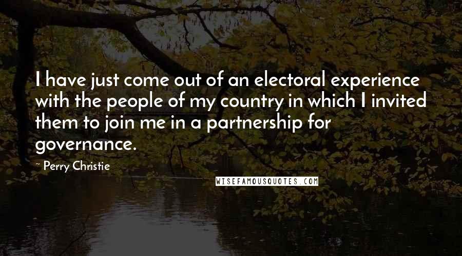 Perry Christie Quotes: I have just come out of an electoral experience with the people of my country in which I invited them to join me in a partnership for governance.