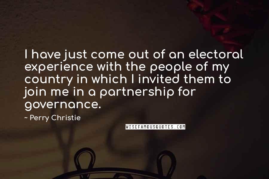 Perry Christie Quotes: I have just come out of an electoral experience with the people of my country in which I invited them to join me in a partnership for governance.