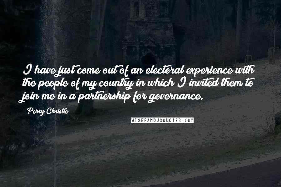 Perry Christie Quotes: I have just come out of an electoral experience with the people of my country in which I invited them to join me in a partnership for governance.