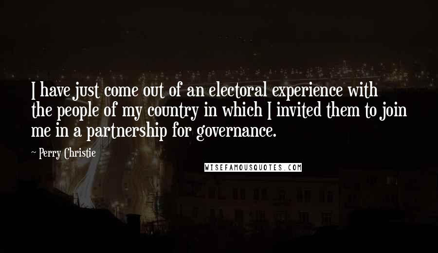 Perry Christie Quotes: I have just come out of an electoral experience with the people of my country in which I invited them to join me in a partnership for governance.