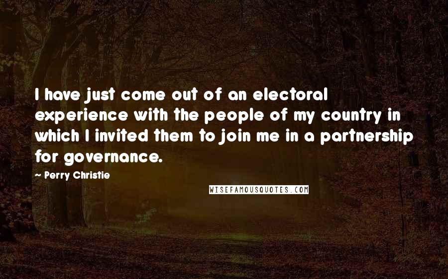 Perry Christie Quotes: I have just come out of an electoral experience with the people of my country in which I invited them to join me in a partnership for governance.