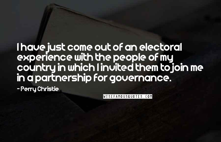 Perry Christie Quotes: I have just come out of an electoral experience with the people of my country in which I invited them to join me in a partnership for governance.