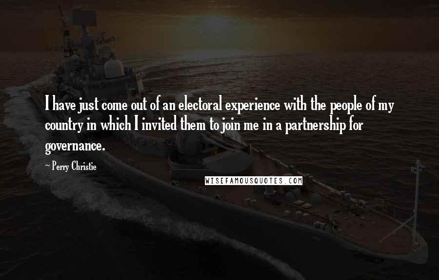 Perry Christie Quotes: I have just come out of an electoral experience with the people of my country in which I invited them to join me in a partnership for governance.