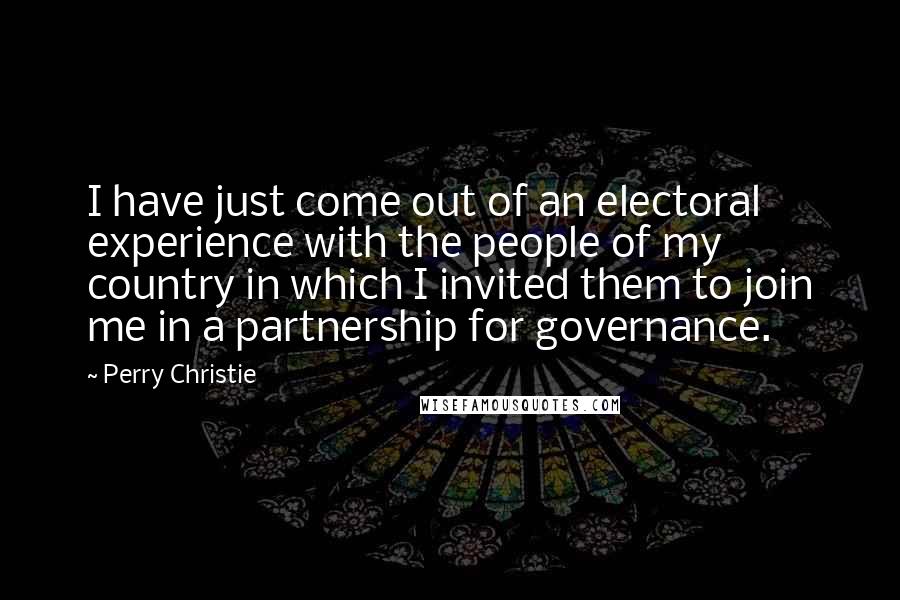 Perry Christie Quotes: I have just come out of an electoral experience with the people of my country in which I invited them to join me in a partnership for governance.