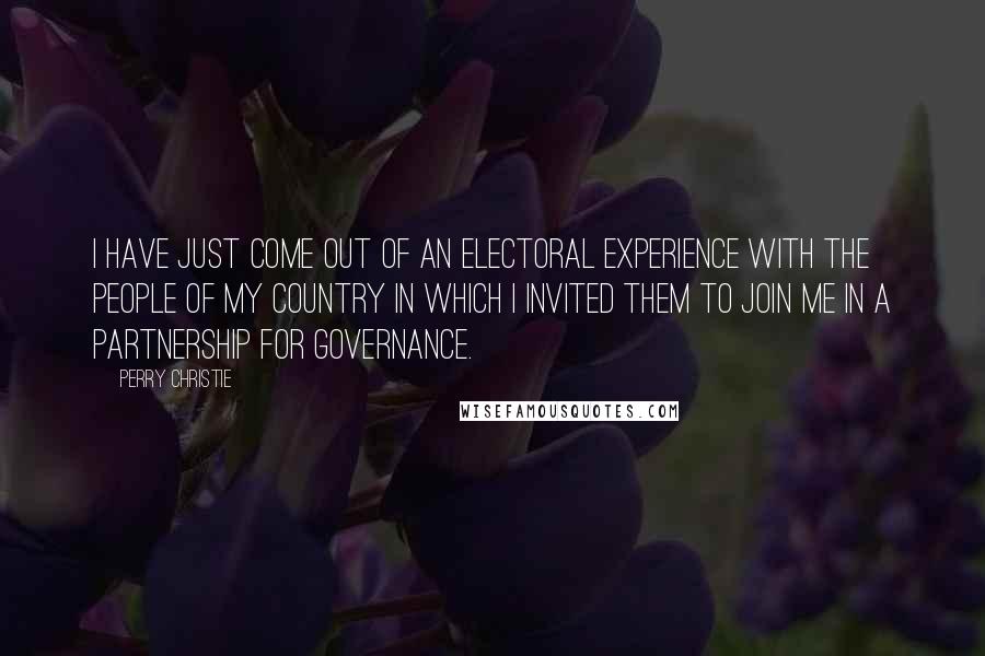 Perry Christie Quotes: I have just come out of an electoral experience with the people of my country in which I invited them to join me in a partnership for governance.