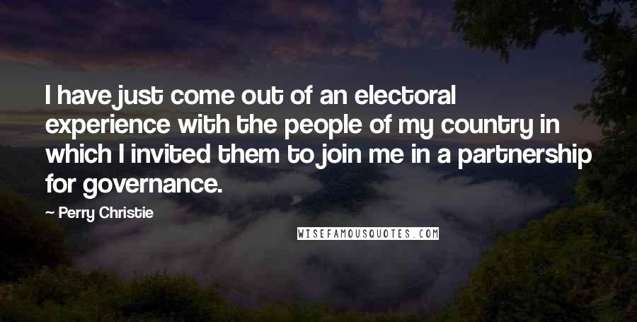 Perry Christie Quotes: I have just come out of an electoral experience with the people of my country in which I invited them to join me in a partnership for governance.