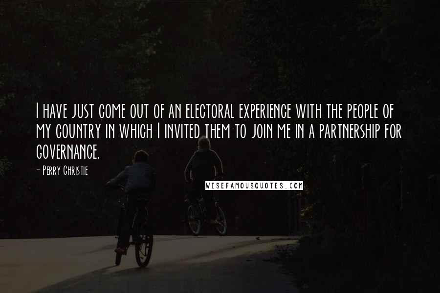 Perry Christie Quotes: I have just come out of an electoral experience with the people of my country in which I invited them to join me in a partnership for governance.