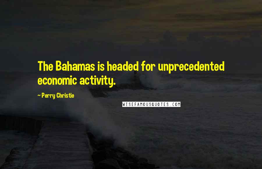 Perry Christie Quotes: The Bahamas is headed for unprecedented economic activity.