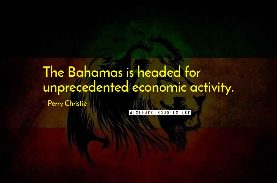 Perry Christie Quotes: The Bahamas is headed for unprecedented economic activity.
