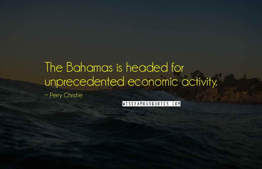 Perry Christie Quotes: The Bahamas is headed for unprecedented economic activity.