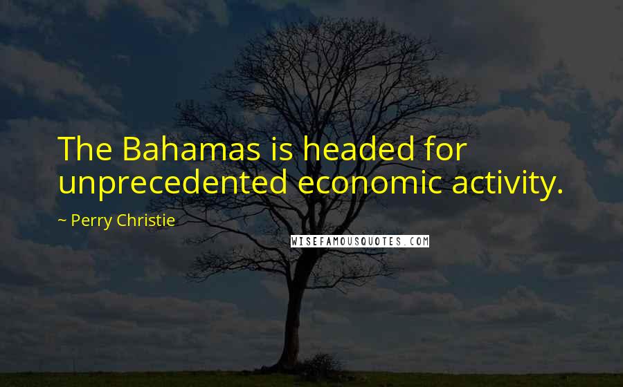 Perry Christie Quotes: The Bahamas is headed for unprecedented economic activity.