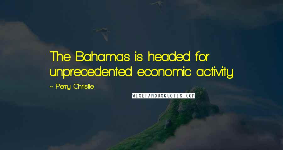 Perry Christie Quotes: The Bahamas is headed for unprecedented economic activity.