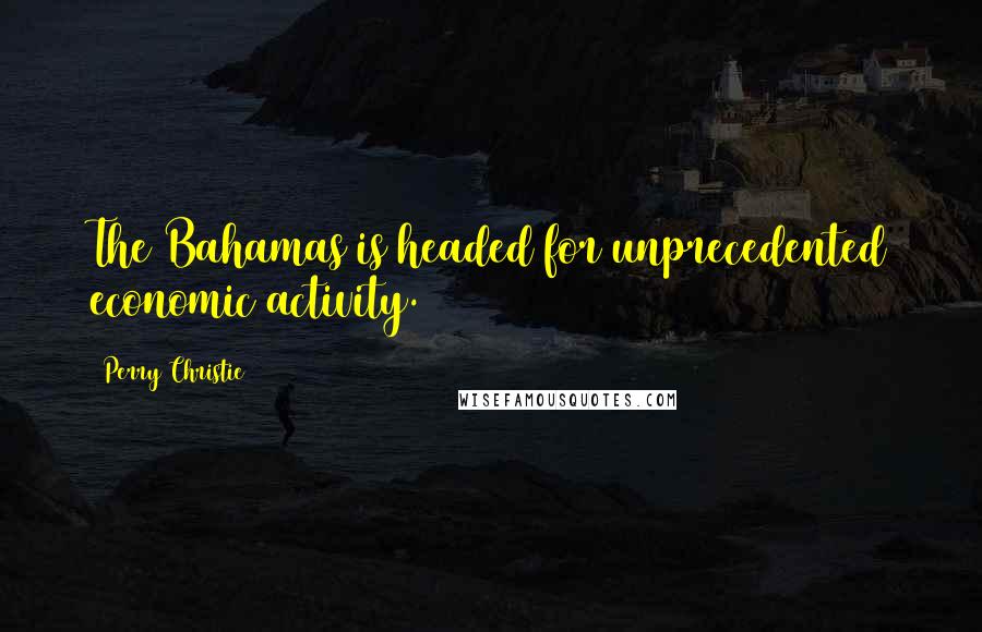 Perry Christie Quotes: The Bahamas is headed for unprecedented economic activity.