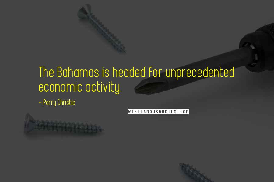 Perry Christie Quotes: The Bahamas is headed for unprecedented economic activity.