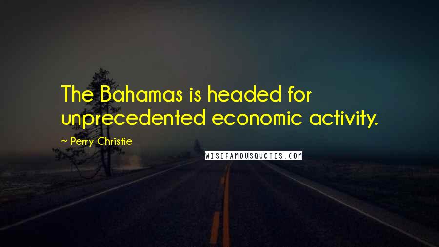 Perry Christie Quotes: The Bahamas is headed for unprecedented economic activity.