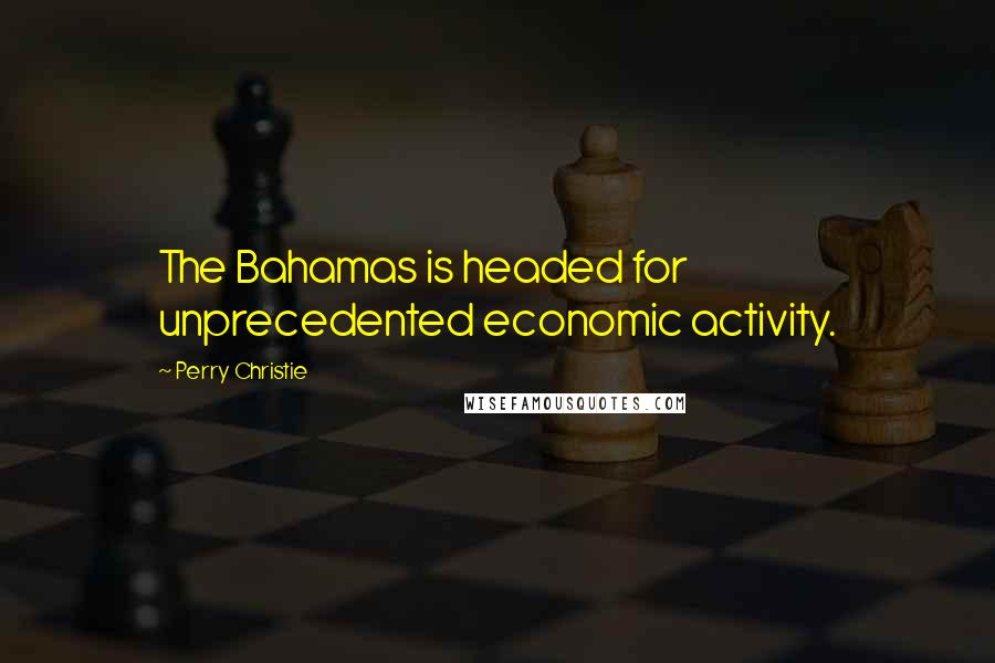 Perry Christie Quotes: The Bahamas is headed for unprecedented economic activity.