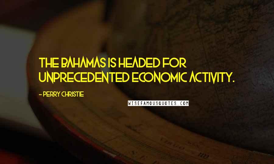 Perry Christie Quotes: The Bahamas is headed for unprecedented economic activity.