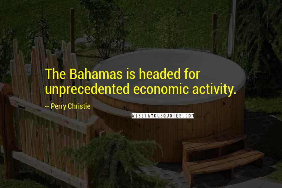 Perry Christie Quotes: The Bahamas is headed for unprecedented economic activity.