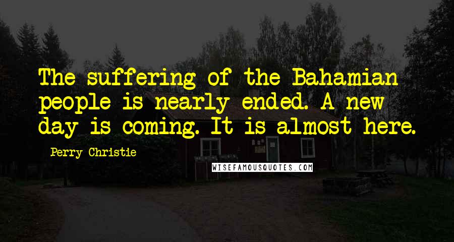 Perry Christie Quotes: The suffering of the Bahamian people is nearly ended. A new day is coming. It is almost here.