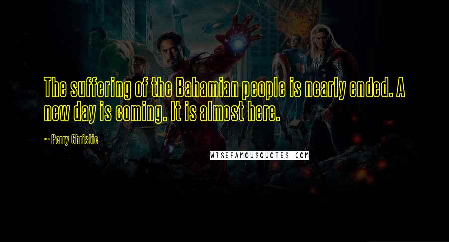 Perry Christie Quotes: The suffering of the Bahamian people is nearly ended. A new day is coming. It is almost here.