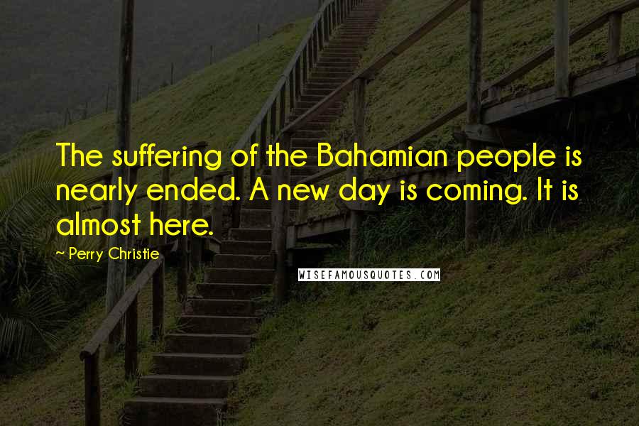 Perry Christie Quotes: The suffering of the Bahamian people is nearly ended. A new day is coming. It is almost here.