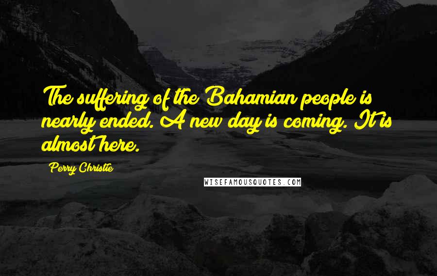 Perry Christie Quotes: The suffering of the Bahamian people is nearly ended. A new day is coming. It is almost here.