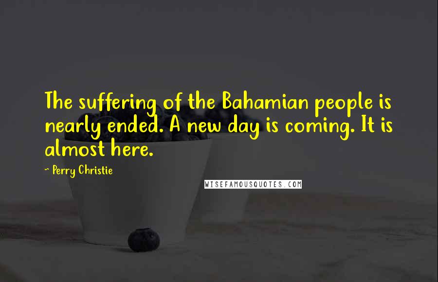 Perry Christie Quotes: The suffering of the Bahamian people is nearly ended. A new day is coming. It is almost here.