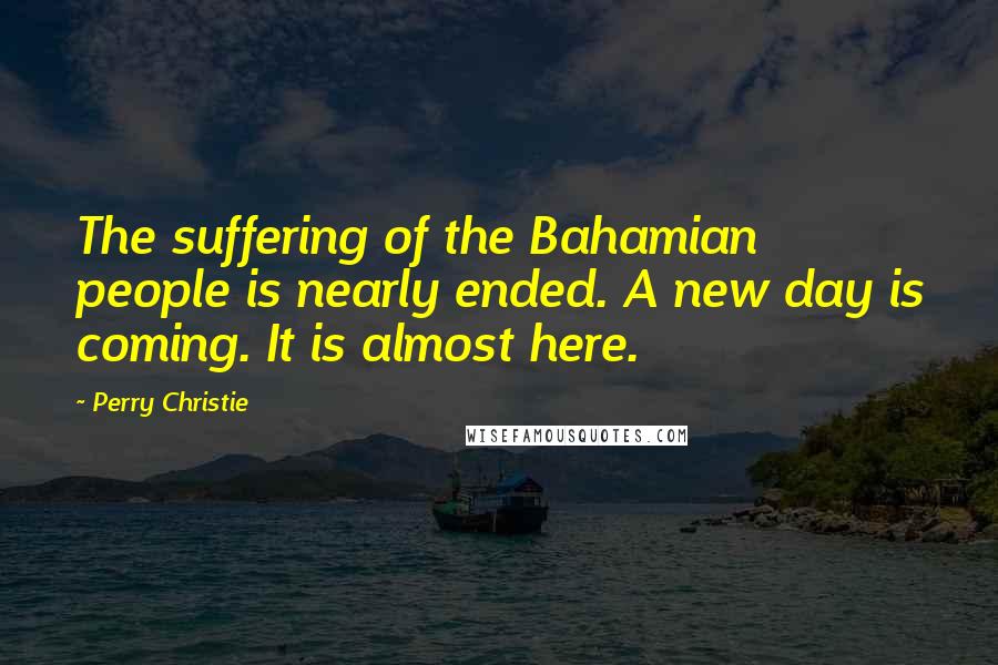 Perry Christie Quotes: The suffering of the Bahamian people is nearly ended. A new day is coming. It is almost here.