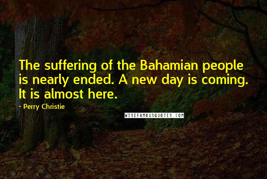 Perry Christie Quotes: The suffering of the Bahamian people is nearly ended. A new day is coming. It is almost here.