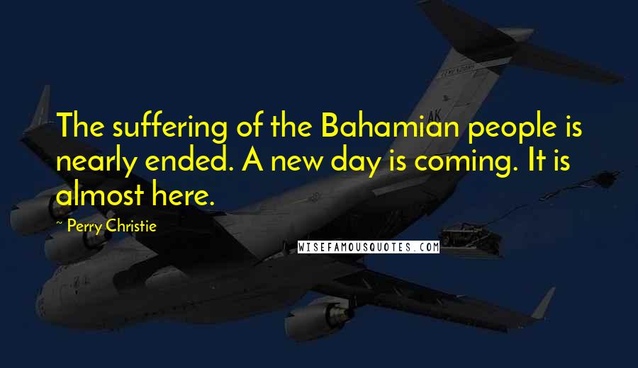 Perry Christie Quotes: The suffering of the Bahamian people is nearly ended. A new day is coming. It is almost here.