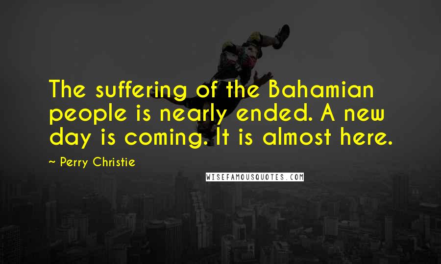 Perry Christie Quotes: The suffering of the Bahamian people is nearly ended. A new day is coming. It is almost here.