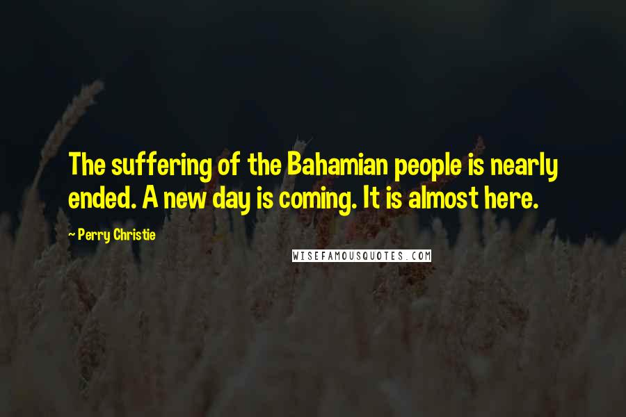 Perry Christie Quotes: The suffering of the Bahamian people is nearly ended. A new day is coming. It is almost here.