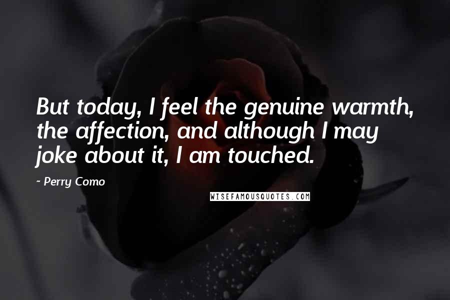 Perry Como Quotes: But today, I feel the genuine warmth, the affection, and although I may joke about it, I am touched.