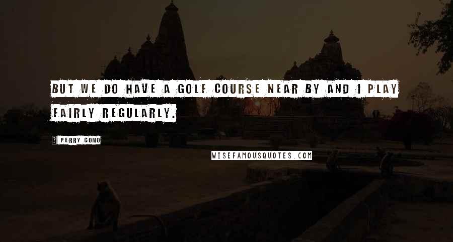 Perry Como Quotes: But we do have a golf course near by and I play fairly regularly.