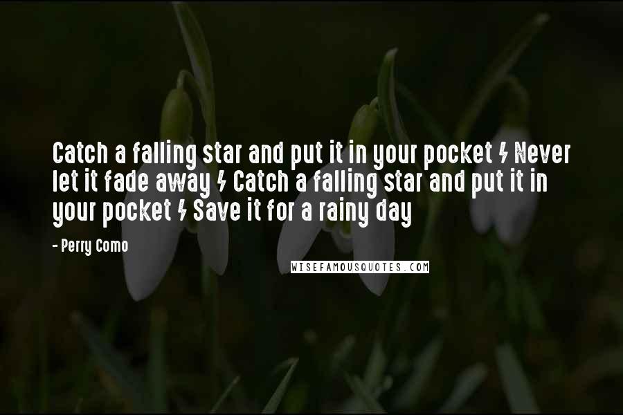 Perry Como Quotes: Catch a falling star and put it in your pocket / Never let it fade away / Catch a falling star and put it in your pocket / Save it for a rainy day