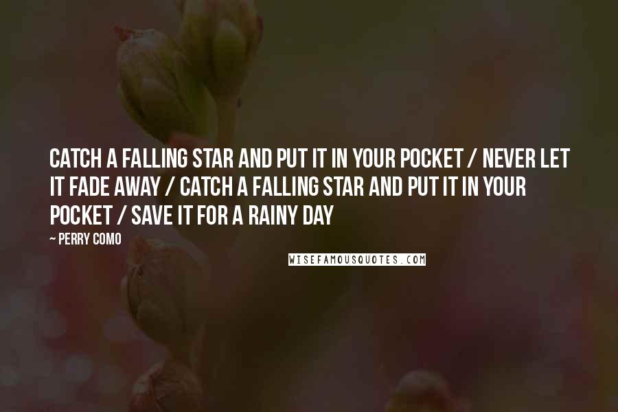 Perry Como Quotes: Catch a falling star and put it in your pocket / Never let it fade away / Catch a falling star and put it in your pocket / Save it for a rainy day