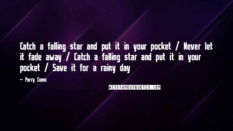 Perry Como Quotes: Catch a falling star and put it in your pocket / Never let it fade away / Catch a falling star and put it in your pocket / Save it for a rainy day